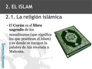 2. EL ISLAM
2.1. La religión islámica
• El Corán es el libro
sagrado de los
musulmanes (que significa
los que practican el Islam)
y es donde se recogen la
palabra de Alá revelada a
Mahoma.

 