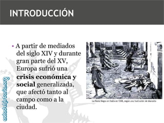 INTRODUCCIÓN

• A partir de mediados
del siglo XIV y durante
gran parte del XV,
Europa sufrió una
crisis económica y
social generalizada,
que afectó tanto al
campo como a la
ciudad.

 