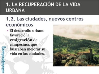 1. LA RECUPERACIÓN DE LA VIDA
URBANA
1.2. Las ciudades, nuevos centros
económicos
• El desarrollo urbano
favoreció la
emigración de
campesinos que
buscaban mejorar su
vida en las ciudades.

 