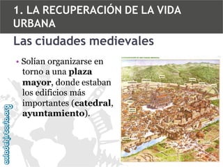 1. LA RECUPERACIÓN DE LA VIDA
URBANA

Las ciudades medievales
• Solían organizarse en
torno a una plaza
mayor, donde estaban
los edificios más
importantes (catedral,
ayuntamiento).

 