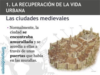 1. LA RECUPERACIÓN DE LA VIDA
URBANA

Las ciudades medievales
• Normalmente, la
ciudad se
encontraba
amurallada y se
accedía a ellas a
través de unas
puertas que había
en las murallas.

 