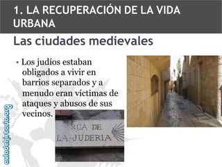 1. LA RECUPERACIÓN DE LA VIDA
URBANA

Las ciudades medievales
• Los judíos estaban
obligados a vivir en
barrios separados y a
menudo eran víctimas de
ataques y abusos de sus
vecinos.

 