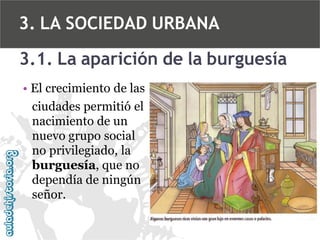3. LA SOCIEDAD URBANA
3.1. La aparición de la burguesía
• El crecimiento de las
ciudades permitió el
nacimiento de un
nuevo grupo social
no privilegiado, la
burguesía, que no
dependía de ningún
señor.

 