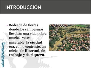 INTRODUCCIÓN

• Rodeada de tierras
donde los campesinos
llevaban una vida pobre,
muchas veces
miserable, la ciudad
era, como contraste, un
núcleo de libertad, de
trabajo y de riqueza.

 