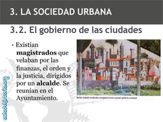 3. LA SOCIEDAD URBANA
3.2. El gobierno de las ciudades
• Existían
magistrados que
velaban por las
finanzas, el orden y
la justicia, dirigidos
por un alcalde. Se
reunían en el
Ayuntamiento.

 