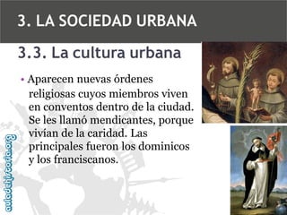 3. LA SOCIEDAD URBANA
3.3. La cultura urbana
• Aparecen nuevas órdenes
religiosas cuyos miembros viven
en conventos dentro de la ciudad.
Se les llamó mendicantes, porque
vivían de la caridad. Las
principales fueron los dominicos
y los franciscanos.

 