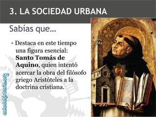 3. LA SOCIEDAD URBANA
Sabías que…
• Destaca en este tiempo
una figura esencial:
Santo Tomás de
Aquino, quien intentó
acercar la obra del filósofo
griego Aristóteles a la
doctrina cristiana.

 