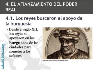 4. EL AFIANZAMIENTO DEL PODER
REAL
4.1. Los reyes buscaron el apoyo de
la burguesía
• Desde el siglo XII,
los reyes se
apoyaron en los
burgueses de las
ciudades para
someter a los
señores.

 