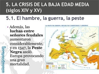 5. LA CRISIS DE LA BAJA EDAD MEDIA
(siglos XIV y XV)
5.1. El hambre, la guerra, la peste
• Además, las
luchas entre
señores feudales
aumentaron
considerablemente,
y en 1347, la Peste
Negra asoló
Europa provocando
una gran
mortalidad.

 