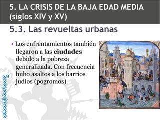 5. LA CRISIS DE LA BAJA EDAD MEDIA
(siglos XIV y XV)

5.3. Las revueltas urbanas
• Los enfrentamientos también
llegaron a las ciudades
debido a la pobreza
generalizada. Con frecuencia
hubo asaltos a los barrios
judíos (pogromos).

 