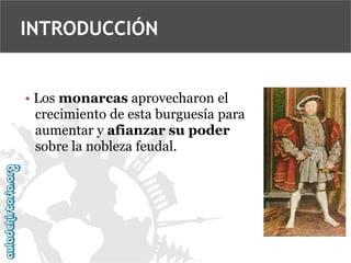 INTRODUCCIÓN

• Los monarcas aprovecharon el
crecimiento de esta burguesía para
aumentar y afianzar su poder
sobre la nobleza feudal.

 