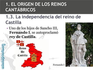 1. EL ORIGEN DE LOS REINOS
CANTÁBRICOS
1.3. La independencia del reino de
Castilla
• Uno de los hijos de Sancho III,
Fernando I, se autoproclamó
rey de Castilla.

Fernando I

 