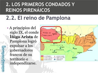 2. LOS PRIMEROS CONDADOS Y
REINOS PIRENÁICOS

2.2. El reino de Pamplona
• A principios del
siglo IX, el conde
Íñigo Arista de
Pamplona logró
expulsar a los
gobernadores
francos de su
territorio e
independizarse.

 