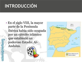 INTRODUCCIÓN

• En el siglo VIII, la mayor
parte de la Península
Ibérica había sido ocupada
por un ejército islámico
que estableció un
poderoso Estado: AlAndalus.

 
