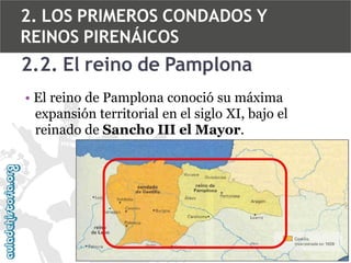 2. LOS PRIMEROS CONDADOS Y
REINOS PIRENÁICOS

2.2. El reino de Pamplona
• El reino de Pamplona conoció su máxima
expansión territorial en el siglo XI, bajo el
reinado de Sancho III el Mayor.

 
