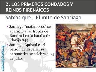 2. LOS PRIMEROS CONDADOS Y
REINOS PIRENÁICOS

Sabías que… El mito de Santiago
• Santiago “matamoros” se
apareció a las tropas de
Ramiro I en la batalla de
Clavijo 844.
• Santiago Apóstol es el
patrón de España, su
onomástica se celebra el 25
de julio.

 