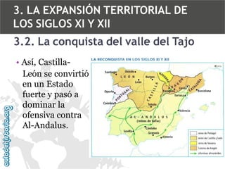 3. LA EXPANSIÓN TERRITORIAL DE
LOS SIGLOS XI Y XII
3.2. La conquista del valle del Tajo
• Así, CastillaLeón se convirtió
en un Estado
fuerte y pasó a
dominar la
ofensiva contra
Al-Andalus.

 