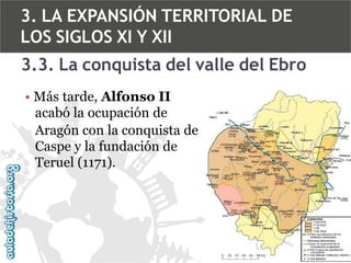 3. LA EXPANSIÓN TERRITORIAL DE
LOS SIGLOS XI Y XII
3.3. La conquista del valle del Ebro
• Más tarde, Alfonso II
acabó la ocupación de
Aragón con la conquista de
Caspe y la fundación de
Teruel (1171).

 