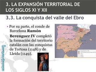 3. LA EXPANSIÓN TERRITORIAL DE
LOS SIGLOS XI Y XII
3.3. La conquista del valle del Ebro
• Por su parte, el conde de
Barcelona Ramón
Berenguer IV completó
la formación del territorio
catalán con las conquistas
de Tortosa (1148) y de
Lleida (1149).

 