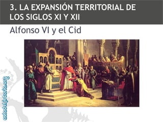 3. LA EXPANSIÓN TERRITORIAL DE
LOS SIGLOS XI Y XII

Alfonso VI y el Cid

 