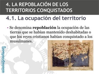 4. LA REPOBLACIÓN DE LOS
TERRITORIOS CONQUISTADOS

4.1. La ocupación del territorio
• Se denomina repoblación la ocupación de las
tierras que se habían mantenido deshabitadas o
que los reyes cristianos habían conquistado a los
musulmanes.

 