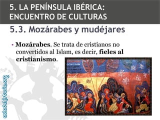 5. LA PENÍNSULA IBÉRICA:
ENCUENTRO DE CULTURAS

5.3. Mozárabes y mudéjares
• Mozárabes. Se trata de cristianos no
convertidos al Islam, es decir, fieles al
cristianismo.

 