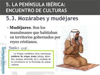 5. LA PENÍNSULA IBÉRICA:
ENCUENTRO DE CULTURAS

5.3. Mozárabes y mudéjares
• Mudéjares. Son los
musulmanes que habitaban
en territorios gobernados por
reyes cristianos.

 