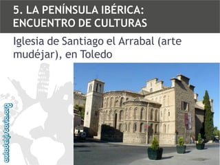 5. LA PENÍNSULA IBÉRICA:
ENCUENTRO DE CULTURAS
Iglesia de Santiago el Arrabal (arte
mudéjar), en Toledo

 