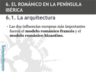 6. EL ROMÁNICO EN LA PENÍNSULA
IBÉRICA

6.1. La arquitectura
• Las dos influencias europeas más importantes
fueron el modelo románico francés y el
modelo románico bizantino.

 