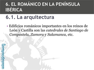 6. EL ROMÁNICO EN LA PENÍNSULA
IBÉRICA

6.1. La arquitectura
• Edificios románicos importantes en los reinos de
León y Castilla son las catedrales de Santiago de
Compostela, Zamora y Salamanca, etc.

 