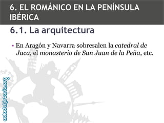 6. EL ROMÁNICO EN LA PENÍNSULA
IBÉRICA

6.1. La arquitectura
• En Aragón y Navarra sobresalen la catedral de
Jaca, el monasterio de San Juan de la Peña, etc.

 