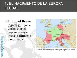 1. EL NACIMIENTO DE LA EUROPA
FEUDAL
• Pipino el Breve
(751-754), hijo de
Carlos Martel,
depone al rey e
inicia la dinastía
carolingia.
Territorios conquistados por Pipino el Breve

 
