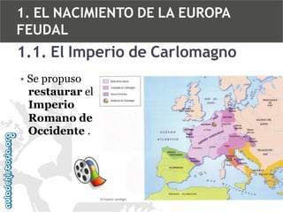 1. EL NACIMIENTO DE LA EUROPA
FEUDAL

1.1. El Imperio de Carlomagno
• Se propuso
restaurar el
Imperio
Romano de
Occidente .

 