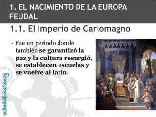 1. EL NACIMIENTO DE LA EUROPA
FEUDAL

1.1. El Imperio de Carlomagno
• Fue un periodo donde
también se garantizó la
paz y la cultura resurgió,
se establecen escuelas y
se vuelve al latín.

 