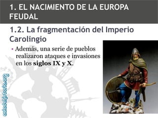 1. EL NACIMIENTO DE LA EUROPA
FEUDAL
1.2. La fragmentación del Imperio
Carolingio
• Además, una serie de pueblos
realizaron ataques e invasiones
en los siglos IX y X.

 