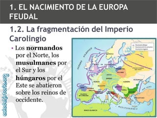 1. EL NACIMIENTO DE LA EUROPA
FEUDAL

1.2. La fragmentación del Imperio
Carolingio
• Los normandos
por el Norte, los
musulmanes por
el Sur y los
húngaros por el
Este se abatieron
sobre los reinos de
occidente.

 