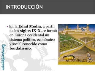 INTRODUCCIÓN

• En la Edad Media, a partir
de los siglos IX-X, se formó
en Europa occidental un
sistema político, económico
y social conocido como
feudalismo.

 
