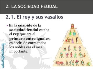 2. LA SOCIEDAD FEUDAL

2.1. El rey y sus vasallos
• En la cúspide de la
sociedad feudal estaba
el rey que era el
primero entre iguales,
es decir, de entre todos
los nobles era el más
importante.

 