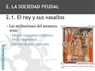 2. LA SOCIEDAD FEUDAL

2.1. El rey y sus vasallos
• Las atribuciones del monarca
eran:
▫ Dirigir campañas militares.
▫ Pedir impuestos.
▫ Ejercer de juez supremo.

 