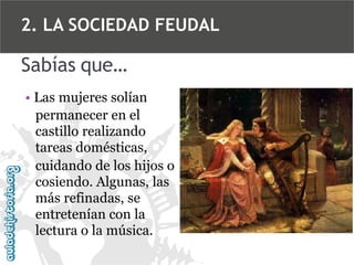 2. LA SOCIEDAD FEUDAL

Sabías que…
• Las mujeres solían
permanecer en el
castillo realizando
tareas domésticas,
cuidando de los hijos o
cosiendo. Algunas, las
más refinadas, se
entretenían con la
lectura o la música.

 