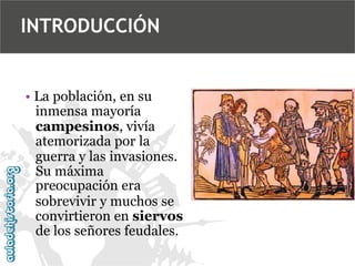 INTRODUCCIÓN

• La población, en su
inmensa mayoría
campesinos, vivía
atemorizada por la
guerra y las invasiones.
Su máxima
preocupación era
sobrevivir y muchos se
convirtieron en siervos
de los señores feudales.

 