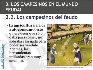 3. LOS CAMPESINOS EN EL MUNDO
FEUDAL

3.2. Los campesinos del feudo
• La agricultura era de
autoconsumo, esto
quiere decir que sólo
daba para comer, no
sobraba casi nada para
poder ser vendido.
Además, las
herramientas
utilizadas eran muy
sencillas.

 