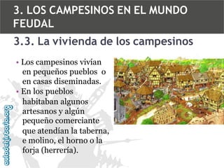 3. LOS CAMPESINOS EN EL MUNDO
FEUDAL
3.3. La vivienda de los campesinos
• Los campesinos vivían
en pequeños pueblos o
en casas diseminadas.
• En los pueblos
habitaban algunos
artesanos y algún
pequeño comerciante
que atendían la taberna,
e molino, el horno o la
forja (herrería).

 