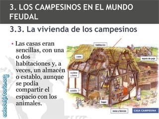 3. LOS CAMPESINOS EN EL MUNDO
FEUDAL
3.3. La vivienda de los campesinos
• Las casas eran
sencillas, con una
o dos
habitaciones y, a
veces, un almacén
o establo, aunque
se podía
compartir el
espacio con los
animales.

 