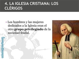 4. LA IGLESIA CRISTIANA: LOS
CLÉRIGOS
• Los hombres y las mujeres
dedicados a la Iglesia eran el
otro grupo privilegiado de la
sociedad feudal.

 
