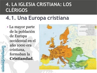 4. LA IGLESIA CRISTIANA: LOS
CLÉRIGOS

4.1. Una Europa cristiana
• La mayor parte
de la población
de Europa
occidental en el
año 1000 era
cristiana,
formaban la
Cristiandad.

 