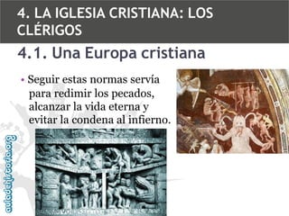 4. LA IGLESIA CRISTIANA: LOS
CLÉRIGOS

4.1. Una Europa cristiana
• Seguir estas normas servía
para redimir los pecados,
alcanzar la vida eterna y
evitar la condena al infierno.

 