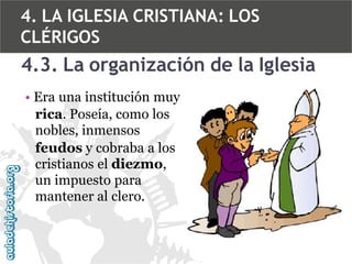 4. LA IGLESIA CRISTIANA: LOS
CLÉRIGOS

4.3. La organización de la Iglesia
• Era una institución muy
rica. Poseía, como los
nobles, inmensos
feudos y cobraba a los
cristianos el diezmo,
un impuesto para
mantener al clero.

 