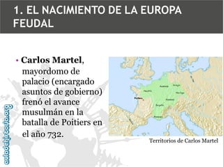 1. EL NACIMIENTO DE LA EUROPA
FEUDAL
• Carlos Martel,
mayordomo de
palacio (encargado
asuntos de gobierno)
frenó el avance
musulmán en la
batalla de Poitiers en
el año 732.

Territorios de Carlos Martel

 