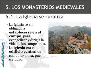5. LOS MONASTERIOS MEDIEVALES
5.1. La Iglesia se ruraliza
• La Iglesia se vio
obligada a
establecerse en el
campo, para
evangelizar y dirigir la
vida de los campesinos.
• La iglesia era el
edificio central de
cualquier aldea, pueblo
o ciudad.

 
